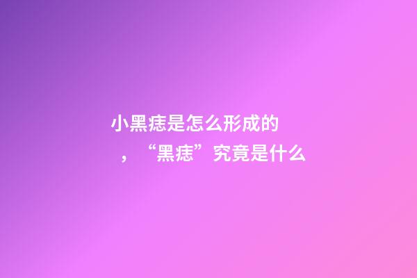 小黑痣是怎么形成的，“黑痣”究竟是什么
